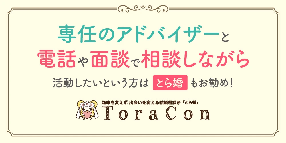 専任のアドバイザーと電話や面談で相談しながら 活動したいという方は「とら婚」もお勧め！